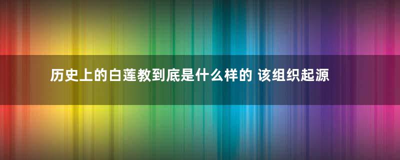 历史上的白莲教到底是什么样的 该组织起源于什么时候